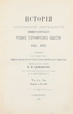 Семенов П.П. История полувековой деятельности Русского географического общества 1845–1895 / Сост. по поручению Совета Русского геогр. о-ва вице-пред. о-ва П.П. Семенов, при содействии действ. чл. А.А. Достоевского. [В 3 ч.]. Ч. 1–3. СПб., 1896.